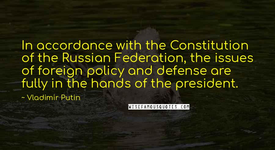 Vladimir Putin Quotes: In accordance with the Constitution of the Russian Federation, the issues of foreign policy and defense are fully in the hands of the president.
