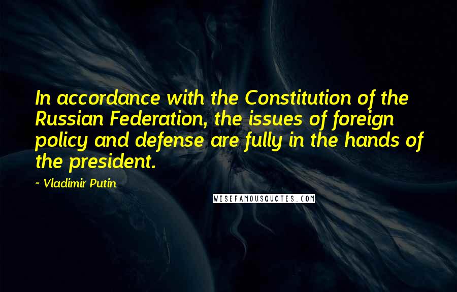 Vladimir Putin Quotes: In accordance with the Constitution of the Russian Federation, the issues of foreign policy and defense are fully in the hands of the president.
