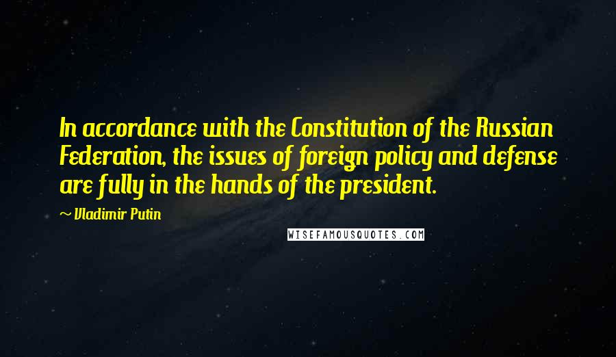 Vladimir Putin Quotes: In accordance with the Constitution of the Russian Federation, the issues of foreign policy and defense are fully in the hands of the president.