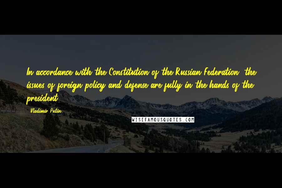 Vladimir Putin Quotes: In accordance with the Constitution of the Russian Federation, the issues of foreign policy and defense are fully in the hands of the president.