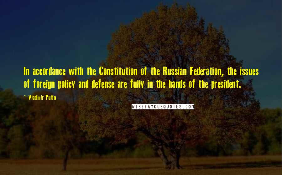 Vladimir Putin Quotes: In accordance with the Constitution of the Russian Federation, the issues of foreign policy and defense are fully in the hands of the president.