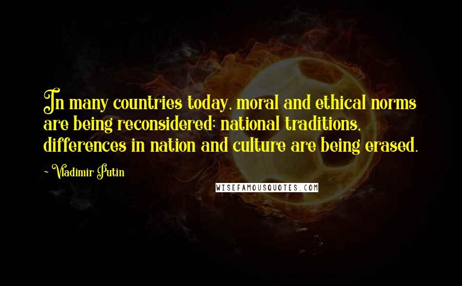 Vladimir Putin Quotes: In many countries today, moral and ethical norms are being reconsidered; national traditions, differences in nation and culture are being erased.