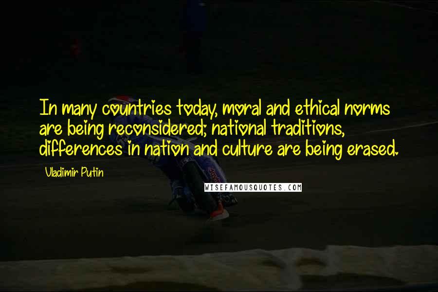 Vladimir Putin Quotes: In many countries today, moral and ethical norms are being reconsidered; national traditions, differences in nation and culture are being erased.