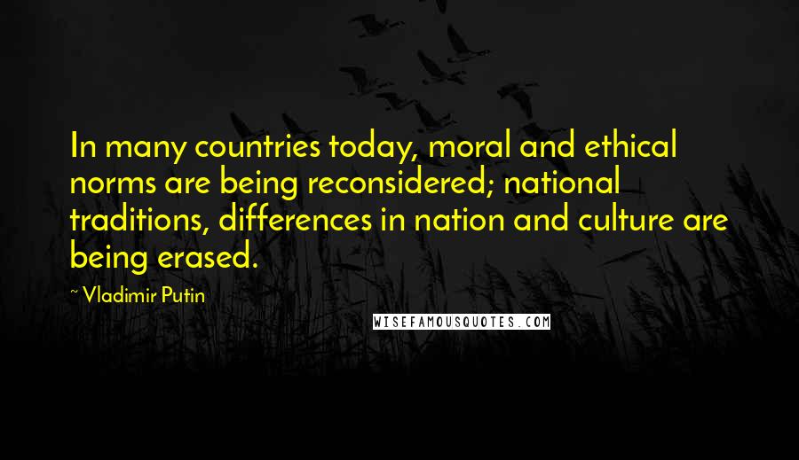 Vladimir Putin Quotes: In many countries today, moral and ethical norms are being reconsidered; national traditions, differences in nation and culture are being erased.