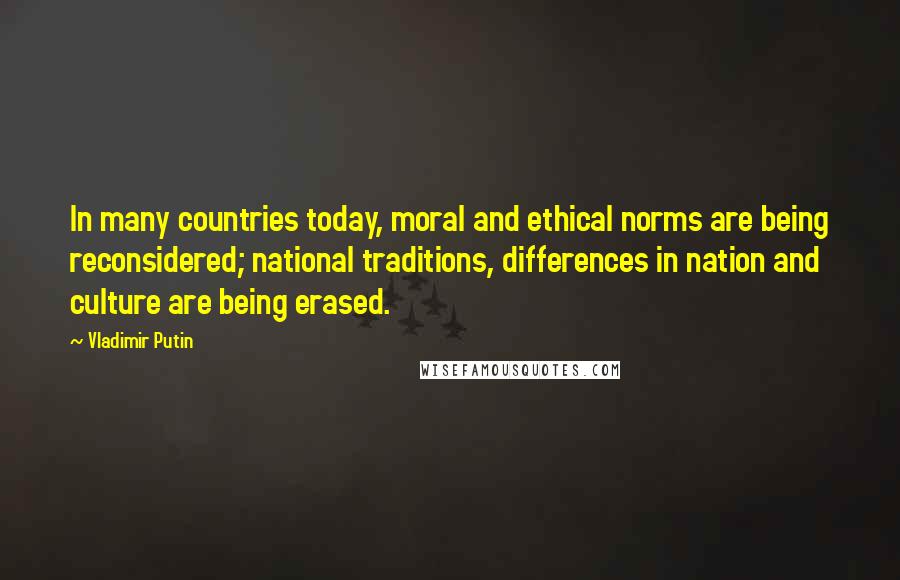 Vladimir Putin Quotes: In many countries today, moral and ethical norms are being reconsidered; national traditions, differences in nation and culture are being erased.