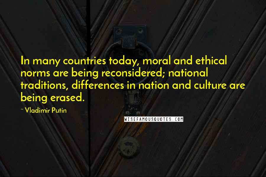 Vladimir Putin Quotes: In many countries today, moral and ethical norms are being reconsidered; national traditions, differences in nation and culture are being erased.