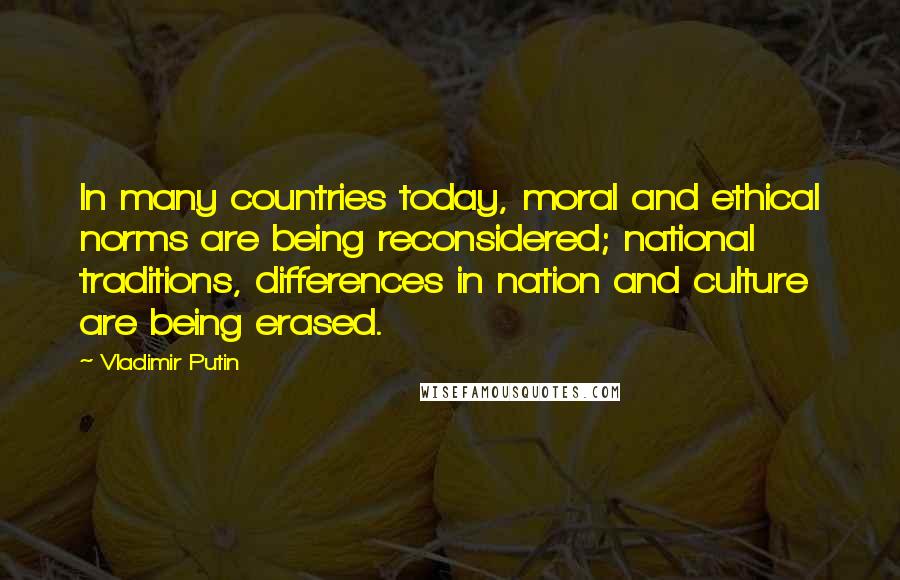 Vladimir Putin Quotes: In many countries today, moral and ethical norms are being reconsidered; national traditions, differences in nation and culture are being erased.