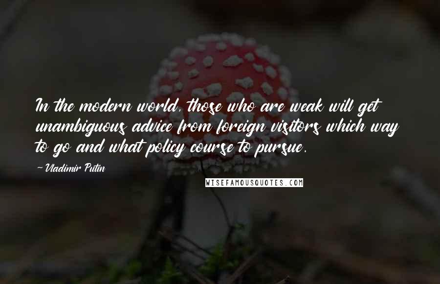 Vladimir Putin Quotes: In the modern world, those who are weak will get unambiguous advice from foreign visitors which way to go and what policy course to pursue.