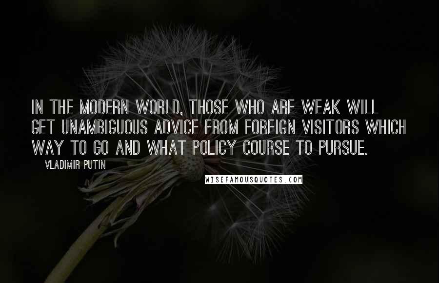 Vladimir Putin Quotes: In the modern world, those who are weak will get unambiguous advice from foreign visitors which way to go and what policy course to pursue.