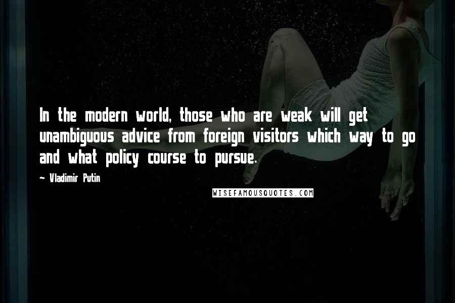 Vladimir Putin Quotes: In the modern world, those who are weak will get unambiguous advice from foreign visitors which way to go and what policy course to pursue.