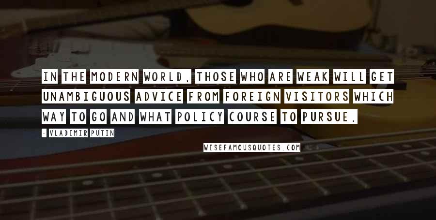 Vladimir Putin Quotes: In the modern world, those who are weak will get unambiguous advice from foreign visitors which way to go and what policy course to pursue.