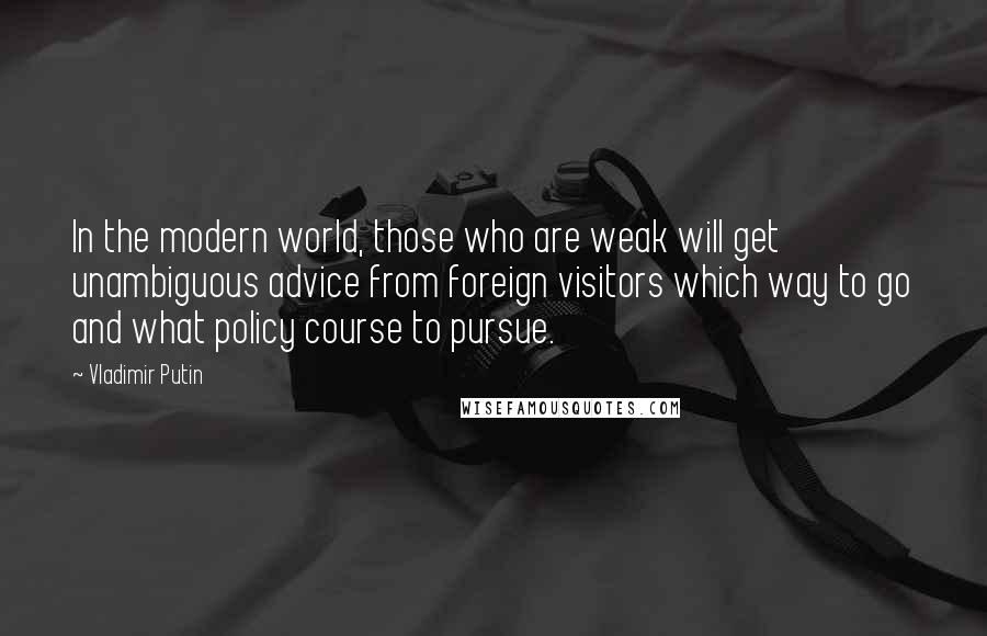 Vladimir Putin Quotes: In the modern world, those who are weak will get unambiguous advice from foreign visitors which way to go and what policy course to pursue.