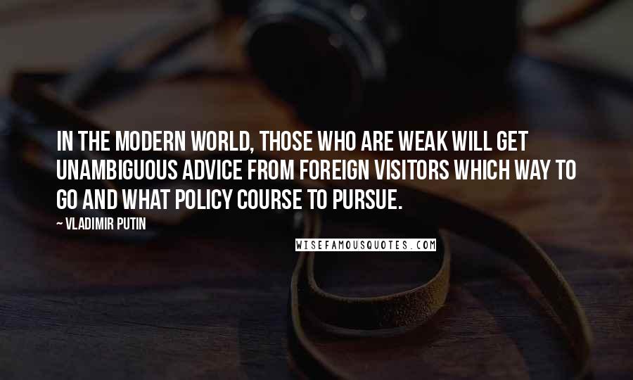 Vladimir Putin Quotes: In the modern world, those who are weak will get unambiguous advice from foreign visitors which way to go and what policy course to pursue.