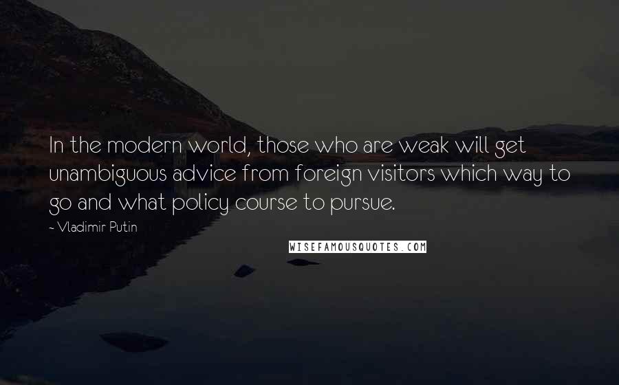 Vladimir Putin Quotes: In the modern world, those who are weak will get unambiguous advice from foreign visitors which way to go and what policy course to pursue.