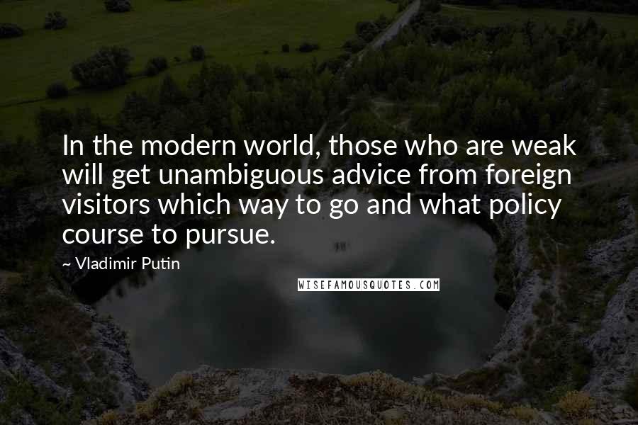 Vladimir Putin Quotes: In the modern world, those who are weak will get unambiguous advice from foreign visitors which way to go and what policy course to pursue.
