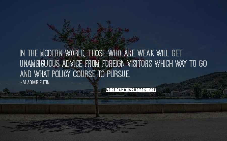 Vladimir Putin Quotes: In the modern world, those who are weak will get unambiguous advice from foreign visitors which way to go and what policy course to pursue.