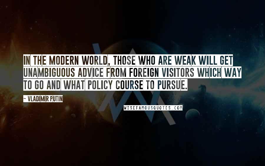 Vladimir Putin Quotes: In the modern world, those who are weak will get unambiguous advice from foreign visitors which way to go and what policy course to pursue.