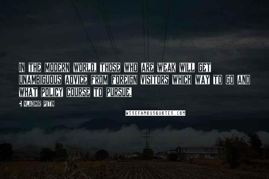 Vladimir Putin Quotes: In the modern world, those who are weak will get unambiguous advice from foreign visitors which way to go and what policy course to pursue.