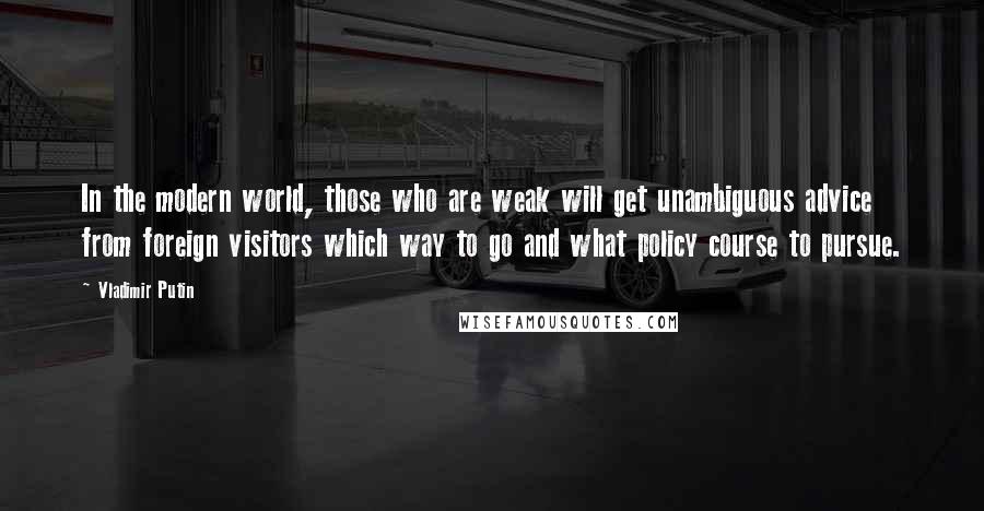 Vladimir Putin Quotes: In the modern world, those who are weak will get unambiguous advice from foreign visitors which way to go and what policy course to pursue.