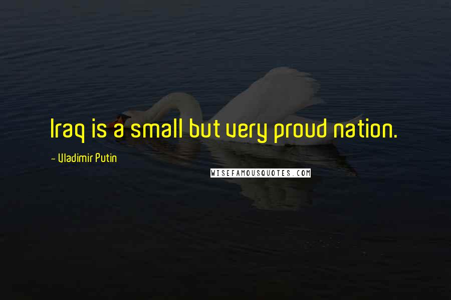 Vladimir Putin Quotes: Iraq is a small but very proud nation.