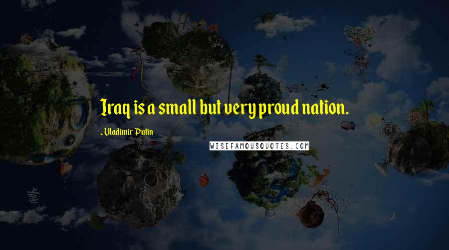 Vladimir Putin Quotes: Iraq is a small but very proud nation.