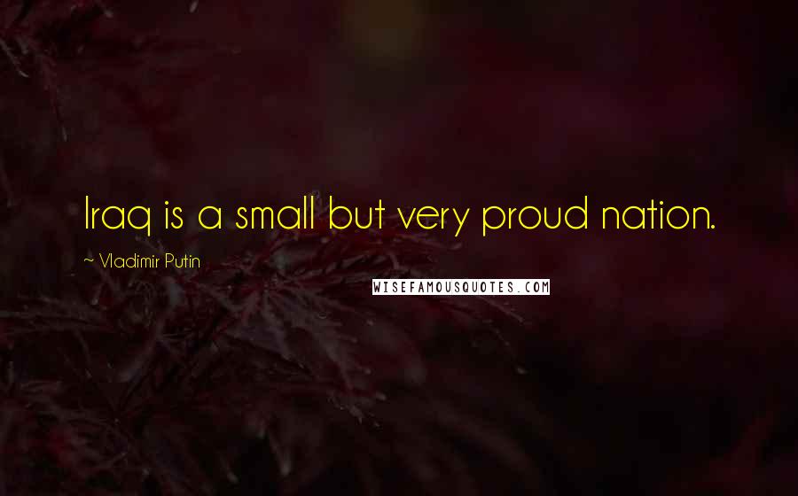 Vladimir Putin Quotes: Iraq is a small but very proud nation.