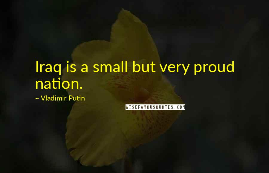 Vladimir Putin Quotes: Iraq is a small but very proud nation.