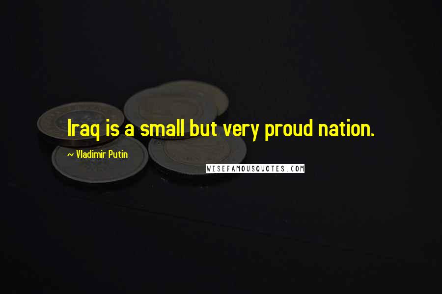Vladimir Putin Quotes: Iraq is a small but very proud nation.
