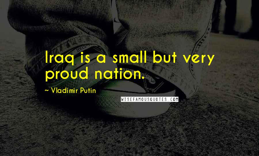 Vladimir Putin Quotes: Iraq is a small but very proud nation.