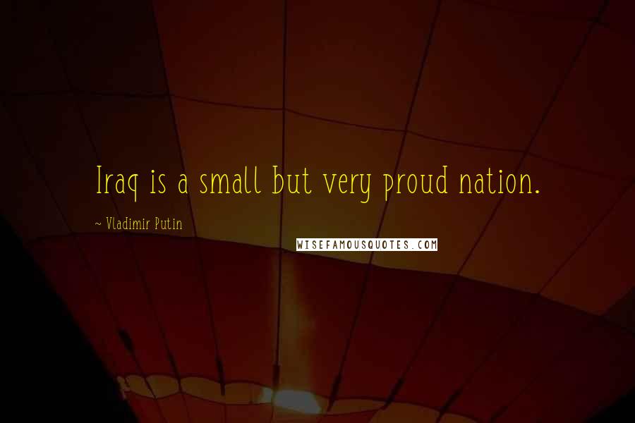 Vladimir Putin Quotes: Iraq is a small but very proud nation.