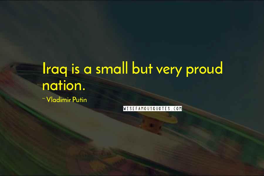 Vladimir Putin Quotes: Iraq is a small but very proud nation.