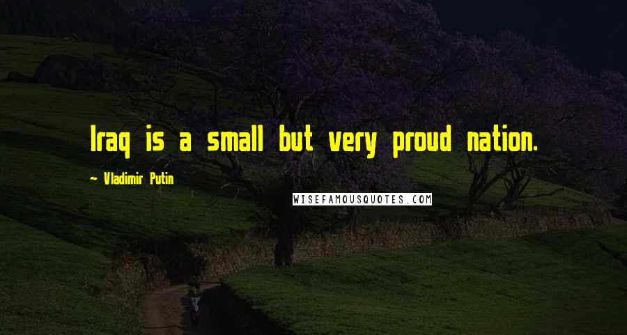 Vladimir Putin Quotes: Iraq is a small but very proud nation.