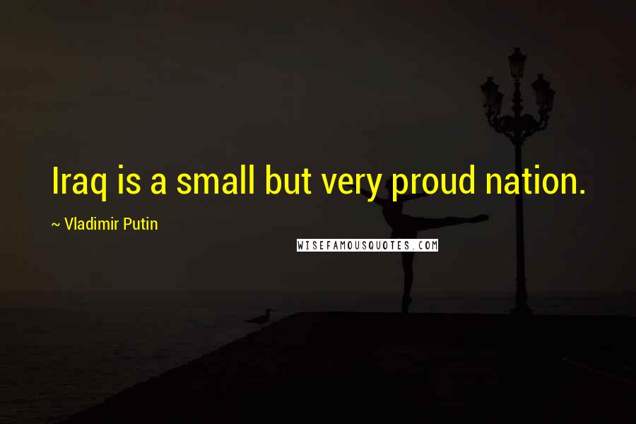 Vladimir Putin Quotes: Iraq is a small but very proud nation.