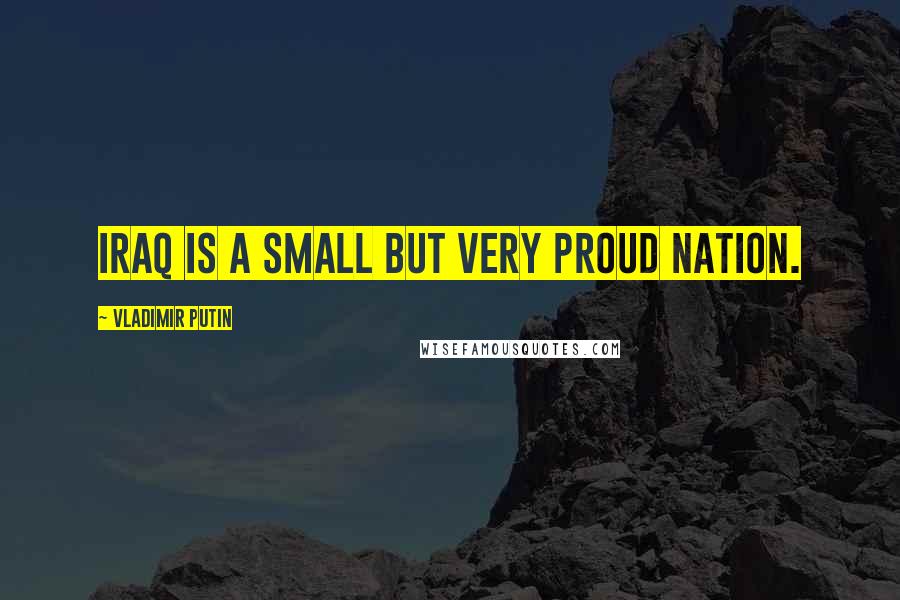 Vladimir Putin Quotes: Iraq is a small but very proud nation.