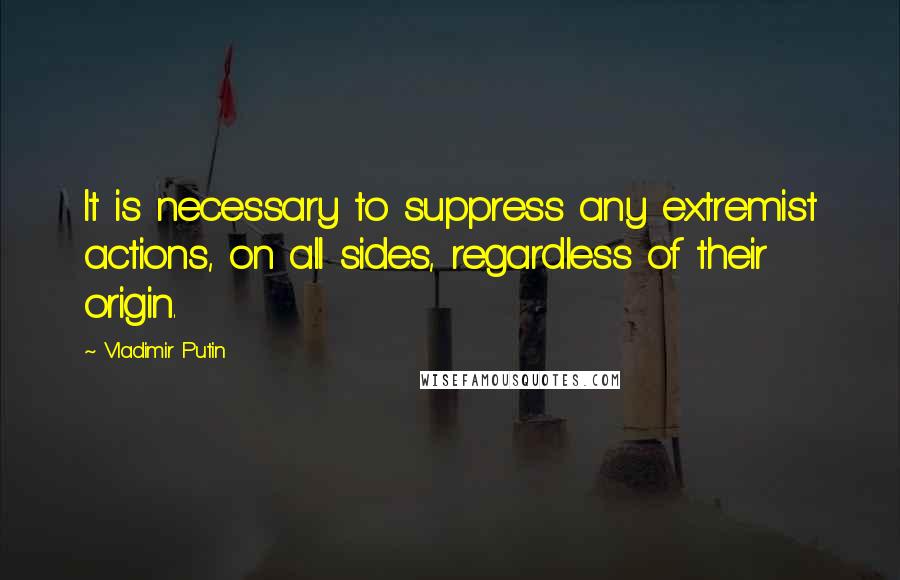 Vladimir Putin Quotes: It is necessary to suppress any extremist actions, on all sides, regardless of their origin.