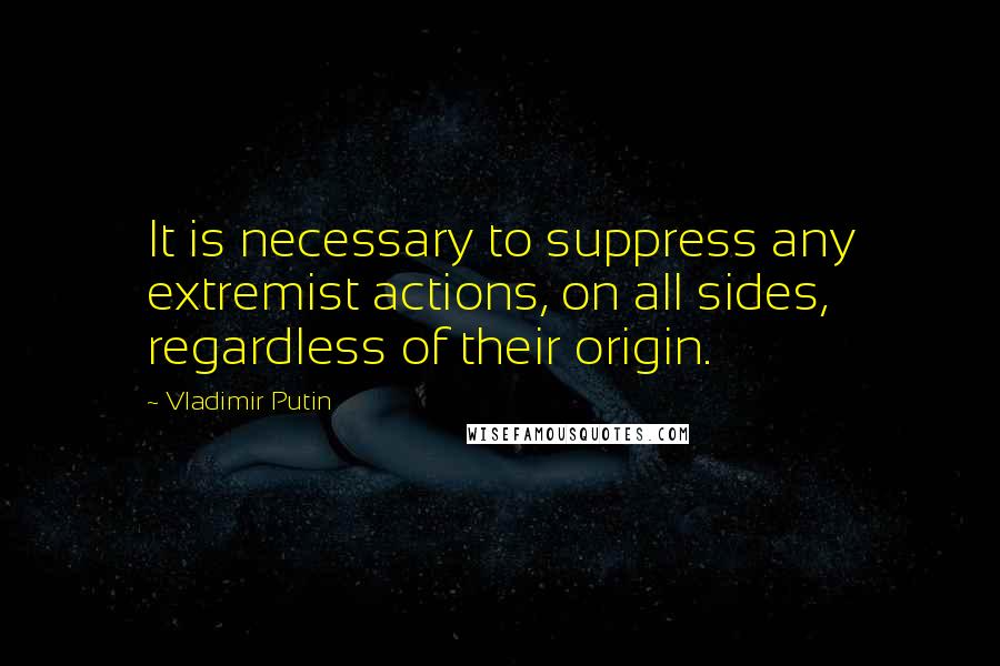 Vladimir Putin Quotes: It is necessary to suppress any extremist actions, on all sides, regardless of their origin.