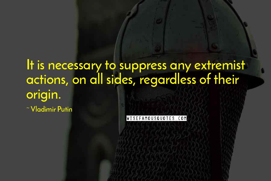 Vladimir Putin Quotes: It is necessary to suppress any extremist actions, on all sides, regardless of their origin.