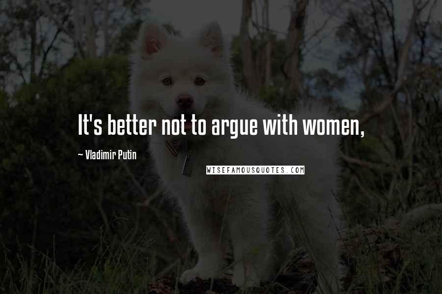Vladimir Putin Quotes: It's better not to argue with women,