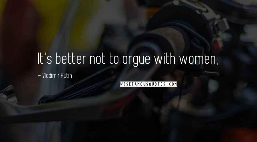 Vladimir Putin Quotes: It's better not to argue with women,