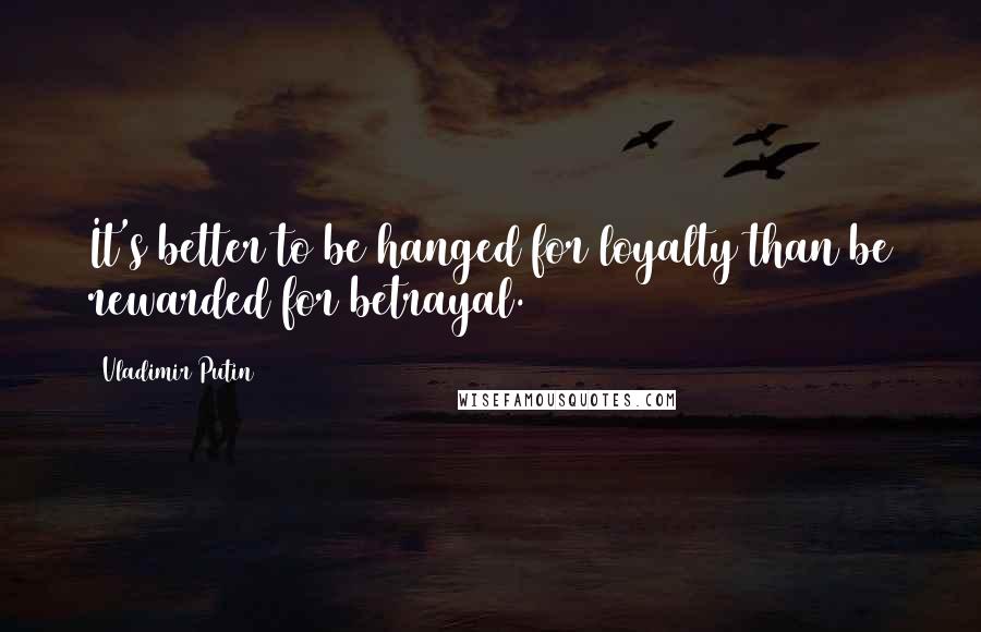 Vladimir Putin Quotes: It's better to be hanged for loyalty than be rewarded for betrayal.