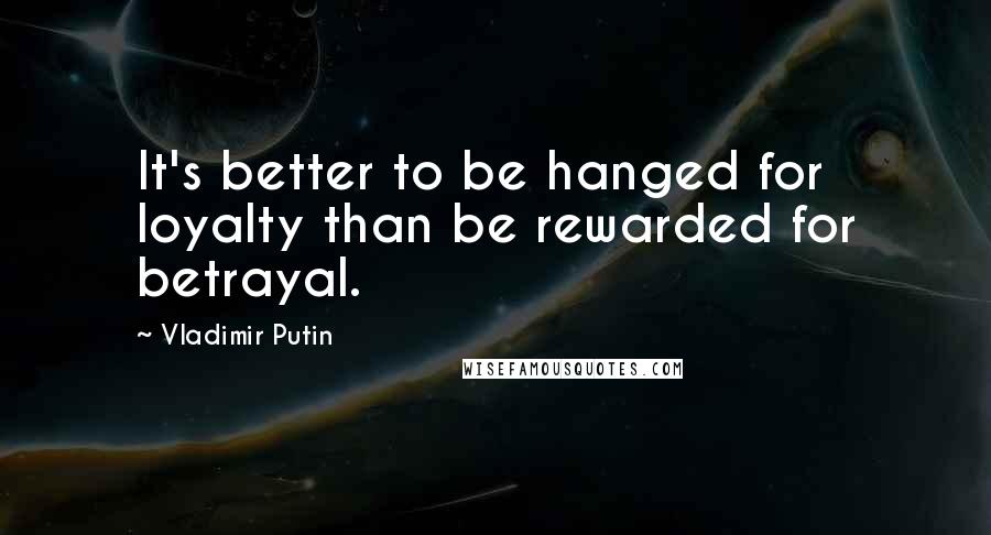 Vladimir Putin Quotes: It's better to be hanged for loyalty than be rewarded for betrayal.