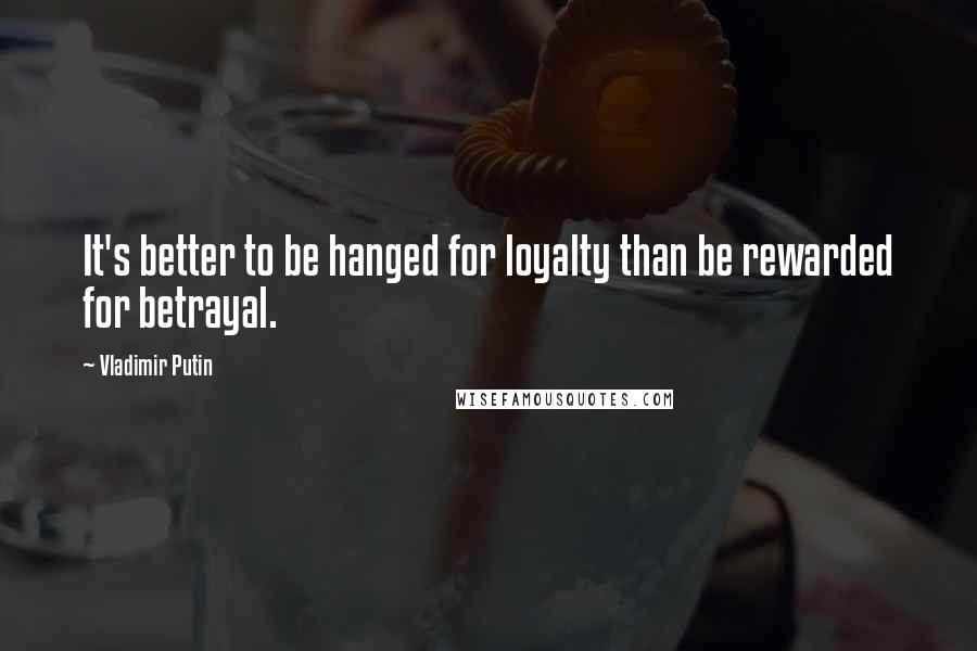 Vladimir Putin Quotes: It's better to be hanged for loyalty than be rewarded for betrayal.