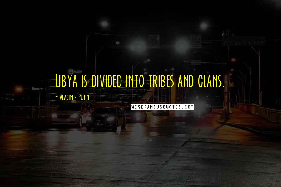 Vladimir Putin Quotes: Libya is divided into tribes and clans.