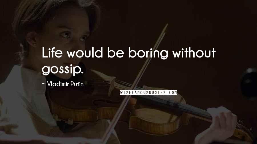 Vladimir Putin Quotes: Life would be boring without gossip.