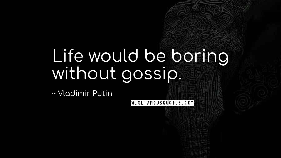 Vladimir Putin Quotes: Life would be boring without gossip.