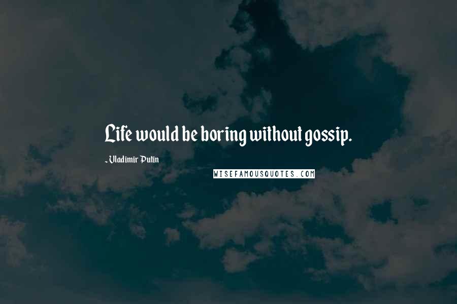 Vladimir Putin Quotes: Life would be boring without gossip.