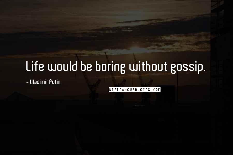 Vladimir Putin Quotes: Life would be boring without gossip.