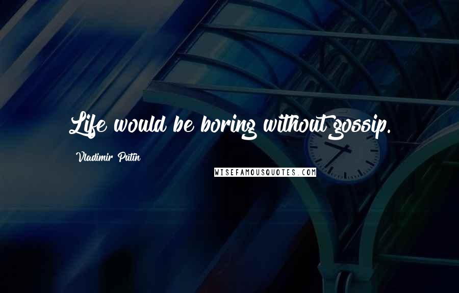 Vladimir Putin Quotes: Life would be boring without gossip.