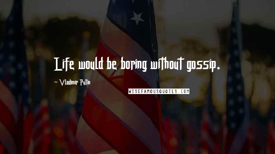 Vladimir Putin Quotes: Life would be boring without gossip.