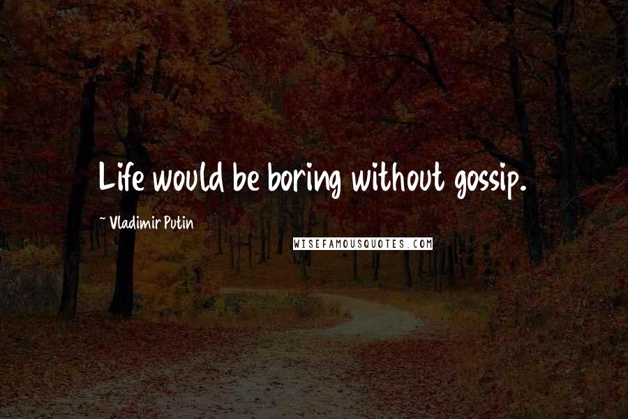 Vladimir Putin Quotes: Life would be boring without gossip.